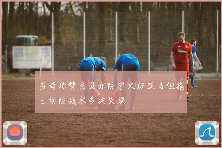 芬奇称赞戈贝尔防守文班亚马但指出协防战术多次失误