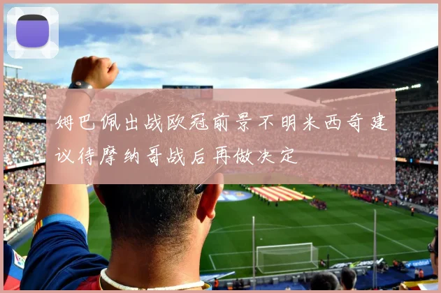 姆巴佩出战欧冠前景不明米西奇建议待摩纳哥战后再做决定