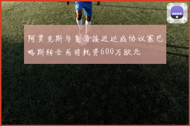 阿贾克斯与皇马接近达成协议塞巴略斯转会或将耗资600万欧元