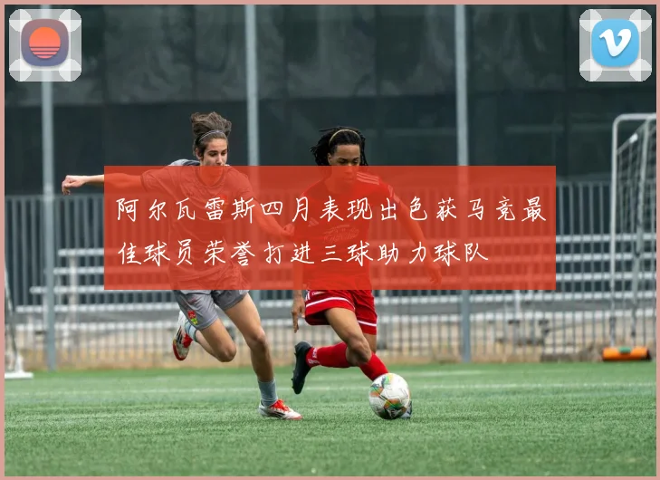 阿尔瓦雷斯四月表现出色获马竞最佳球员荣誉打进三球助力球队