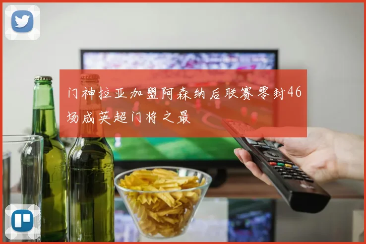 门神拉亚加盟阿森纳后联赛零封46场成英超门将之最
