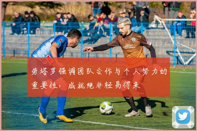 劳塔罗强调团队合作与个人努力的重要性，成就绝非轻易得来