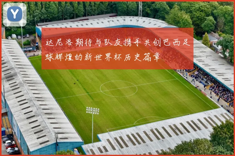 达尼洛期待与队友携手共创巴西足球辉煌的新世界杯历史篇章