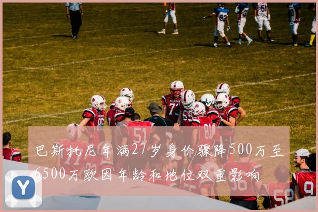 巴斯托尼年满27岁身价骤降500万至6500万欧因年龄和地位双重影响